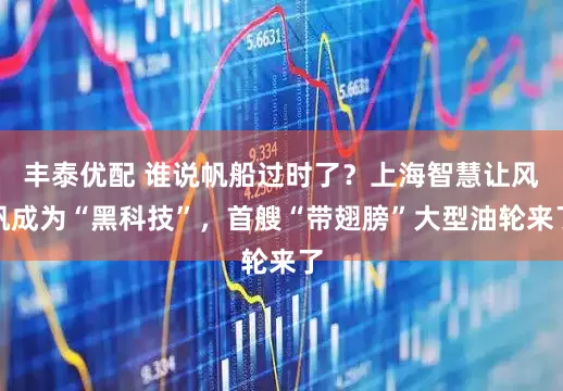 丰泰优配 谁说帆船过时了？上海智慧让风帆成为“黑科技”，首艘“带翅膀”大型油轮来了