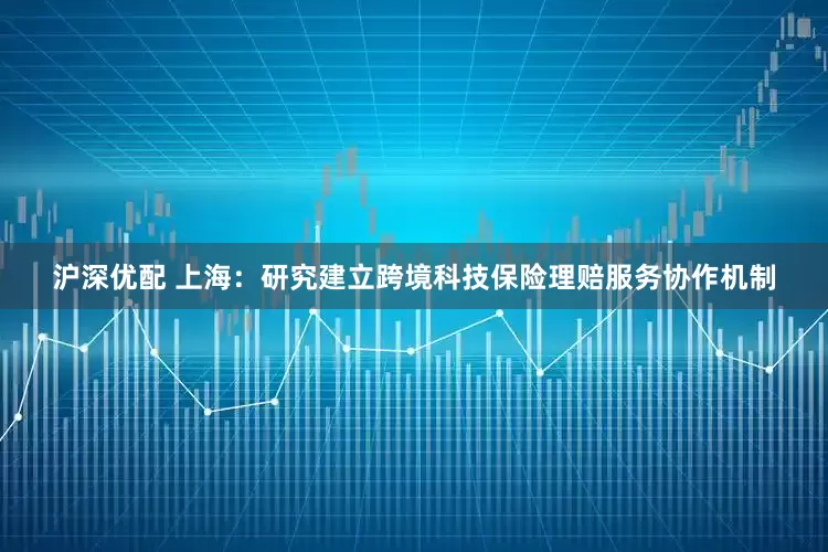 沪深优配 上海：研究建立跨境科技保险理赔服务协作机制
