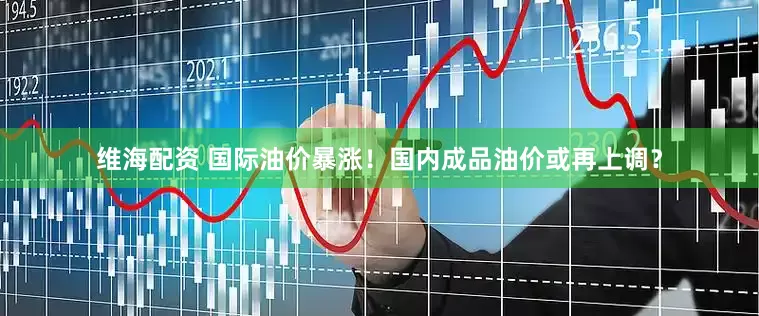 维海配资 国际油价暴涨！国内成品油价或再上调？