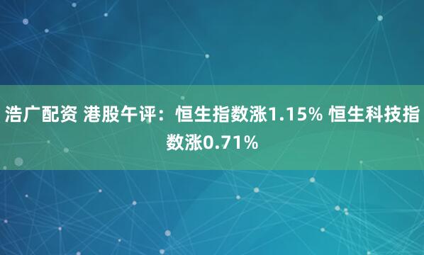 浩广配资 港股午评：恒生指数涨1.15% 恒生科技指数涨0.71%