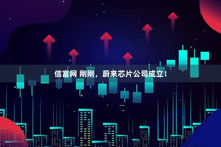 信富网 刚刚，蔚来芯片公司成立！