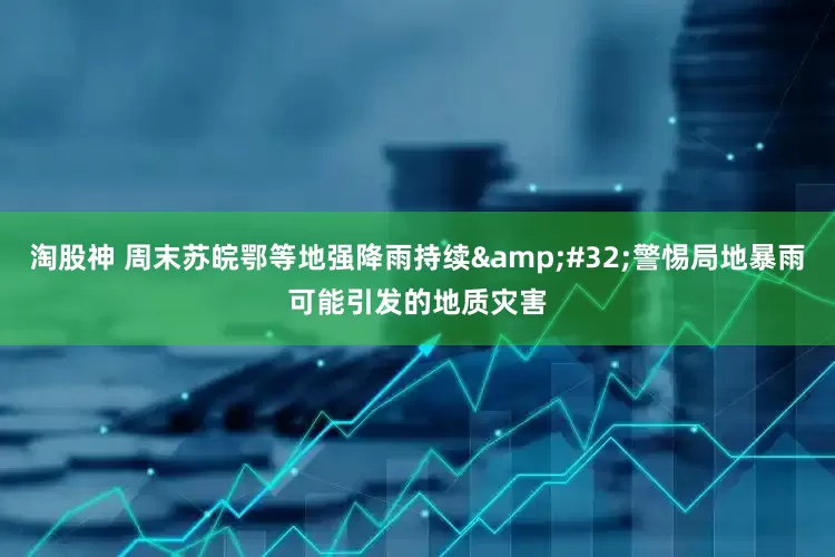 淘股神 周末苏皖鄂等地强降雨持续&#32;警惕局地暴雨可能引发的地质灾害