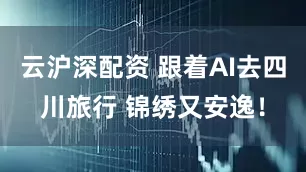 云沪深配资 跟着AI去四川旅行 锦绣又安逸！