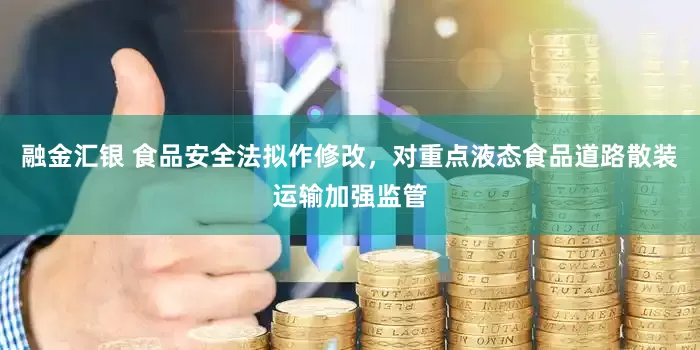 融金汇银 食品安全法拟作修改，对重点液态食品道路散装运输加强监管