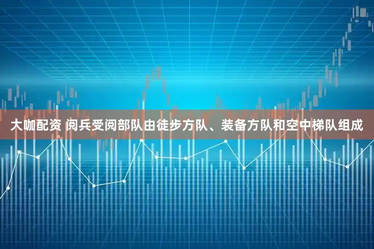 大咖配资 阅兵受阅部队由徒步方队、装备方队和空中梯队组成