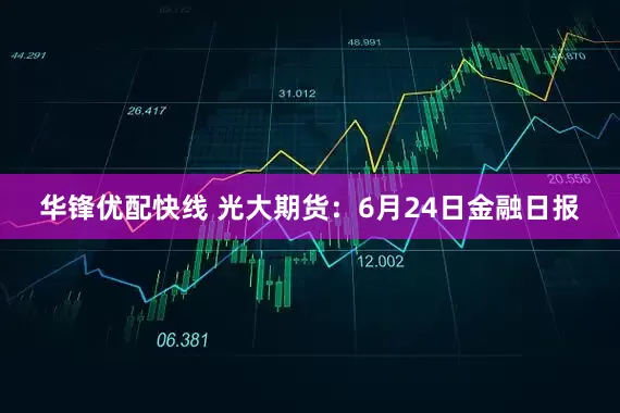 华锋优配快线 光大期货：6月24日金融日报