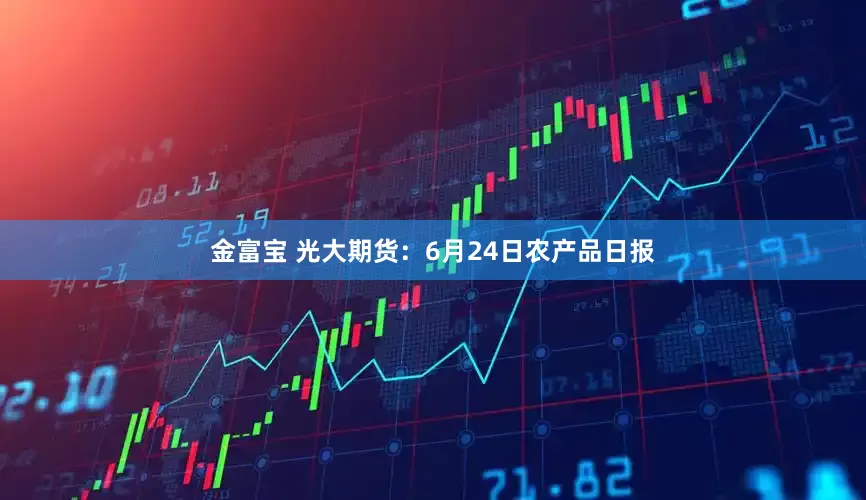 金富宝 光大期货：6月24日农产品日报