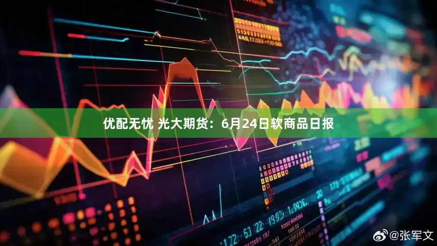 优配无忧 光大期货：6月24日软商品日报