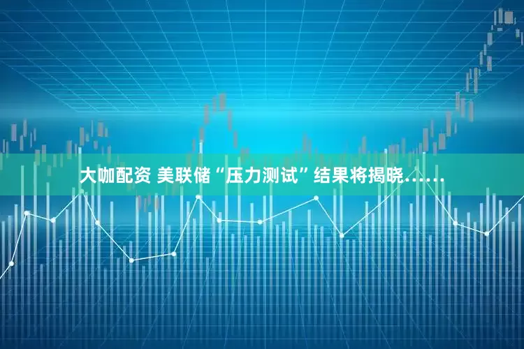 大咖配资 美联储“压力测试”结果将揭晓……