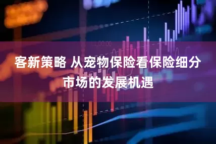 客新策略 从宠物保险看保险细分市场的发展机遇