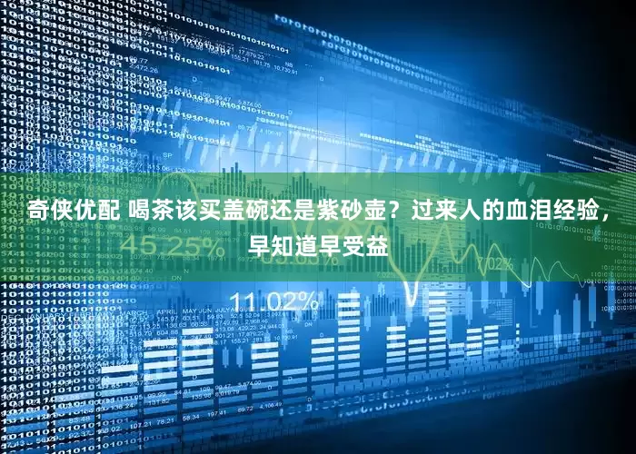 奇侠优配 喝茶该买盖碗还是紫砂壶？过来人的血泪经验，早知道早受益