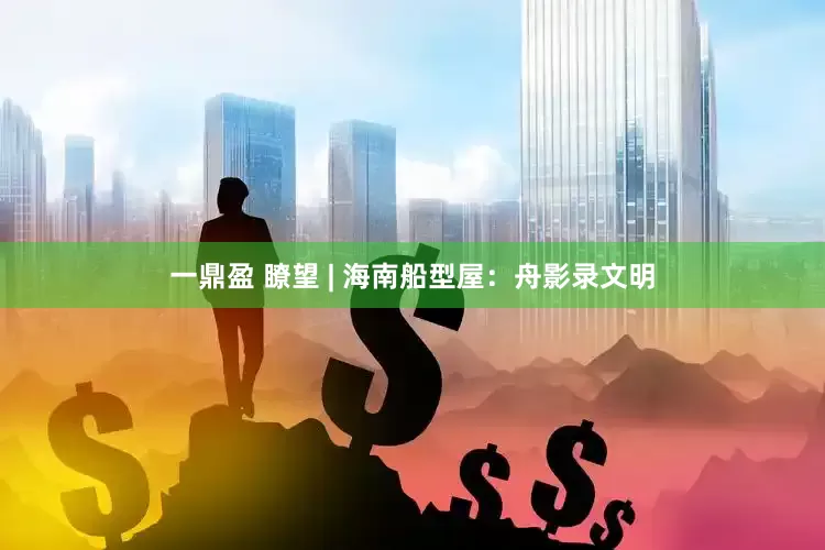 一鼎盈 瞭望 | 海南船型屋：舟影录文明