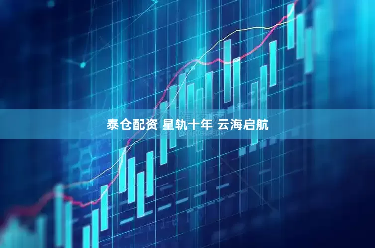 泰仓配资 星轨十年 云海启航