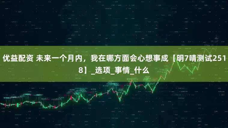 优益配资 未来一个月内，我在哪方面会心想事成【明7啨测试2518】_选项_事情_什么
