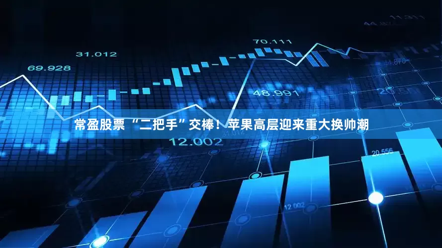 常盈股票 “二把手”交棒！苹果高层迎来重大换帅潮