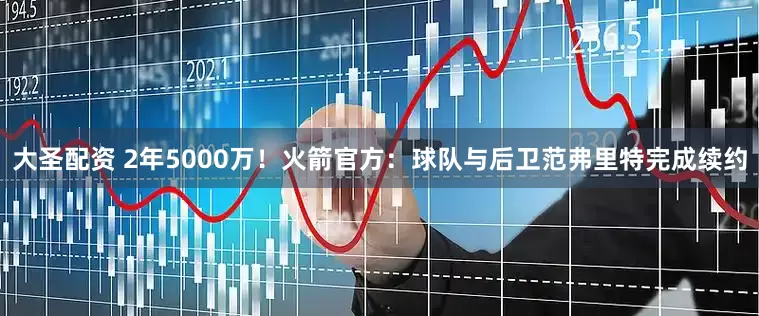 大圣配资 2年5000万！火箭官方：球队与后卫范弗里特完成续约