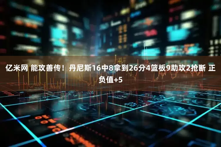 亿米网 能攻善传！丹尼斯16中8拿到26分4篮板9助攻2抢断 正负值+5