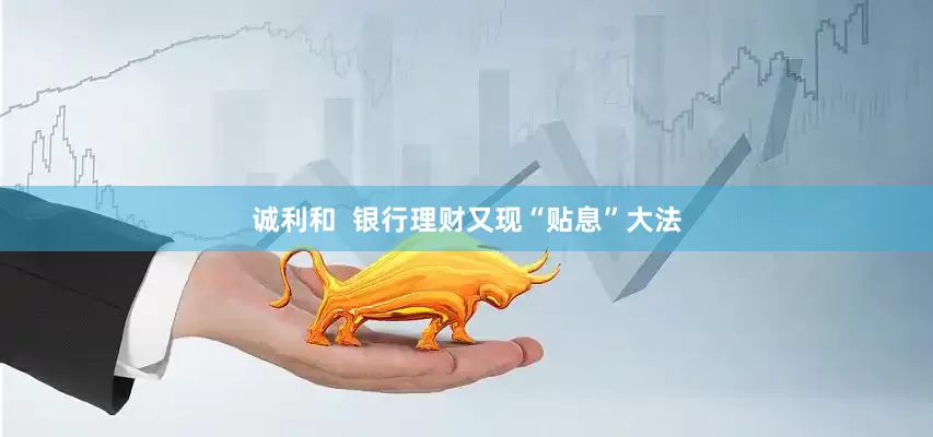 诚利和  银行理财又现“贴息”大法