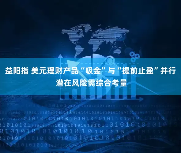 益阳指 美元理财产品“吸金”与“提前止盈”并行 潜在风险需综合考量
