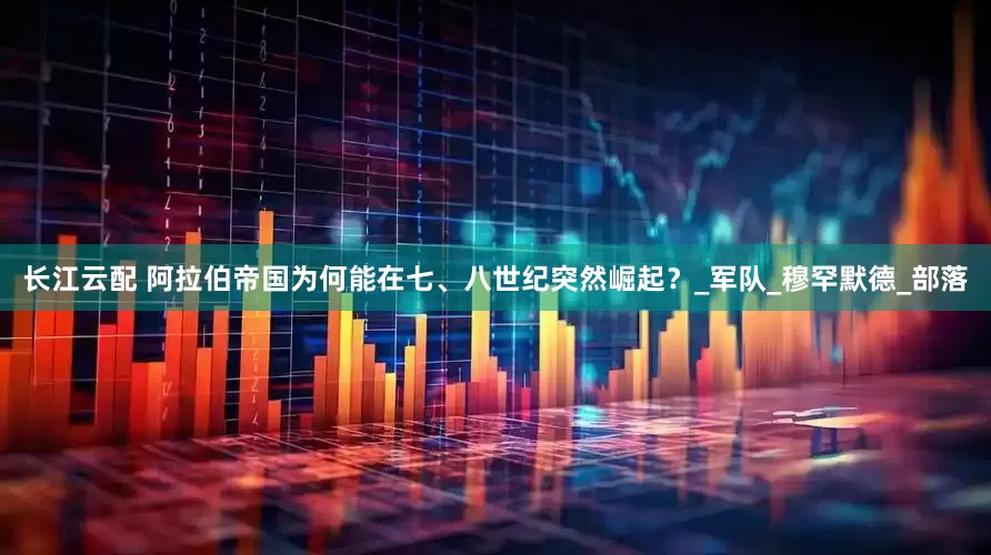 长江云配 阿拉伯帝国为何能在七、八世纪突然崛起？_军队_穆罕默德_部落