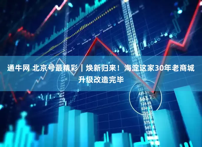 通牛网 北京号最精彩｜焕新归来！海淀这家30年老商城升级改造完毕