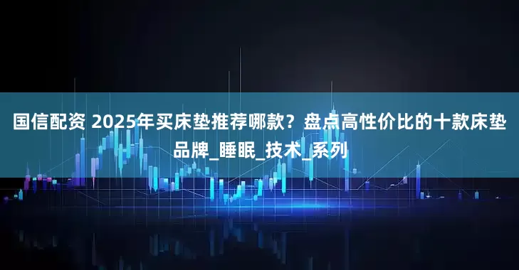 国信配资 2025年买床垫推荐哪款？盘点高性价比的十款床垫品牌_睡眠_技术_系列