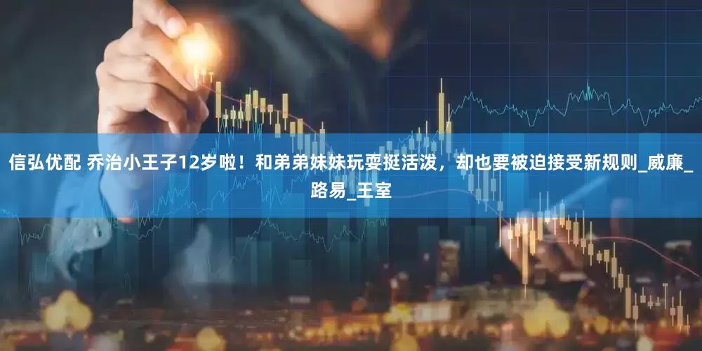 信弘优配 乔治小王子12岁啦！和弟弟妹妹玩耍挺活泼，却也要被迫接受新规则_威廉_路易_王室