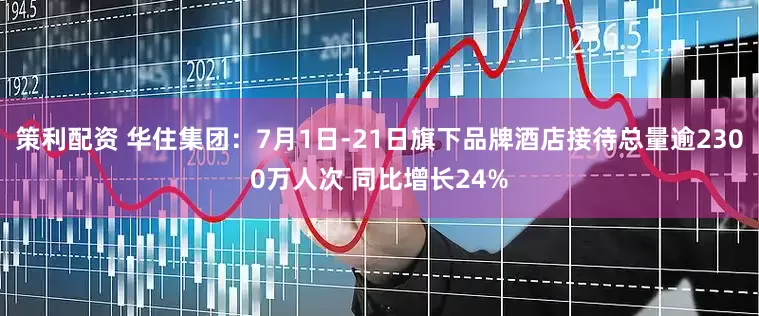 策利配资 华住集团：7月1日-21日旗下品牌酒店接待总量逾2300万人次 同比增长24%