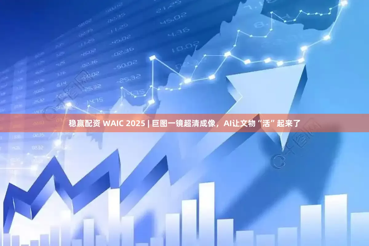 稳赢配资 WAIC 2025 | 巨图一镜超清成像，AI让文物“活”起来了