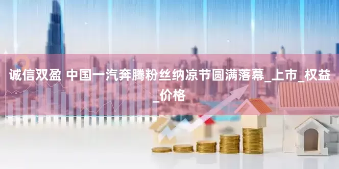 诚信双盈 中国一汽奔腾粉丝纳凉节圆满落幕_上市_权益_价格