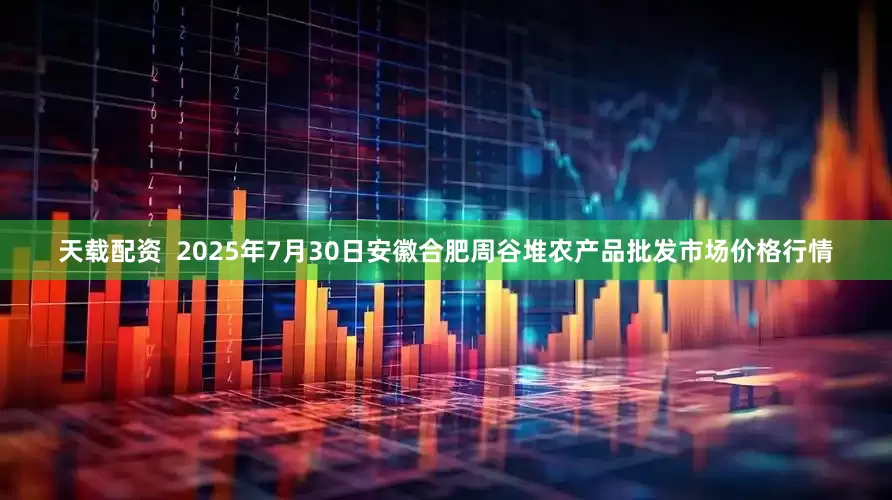 天载配资 2025年7月30日安徽合肥周谷堆农产品批发市场价格行情