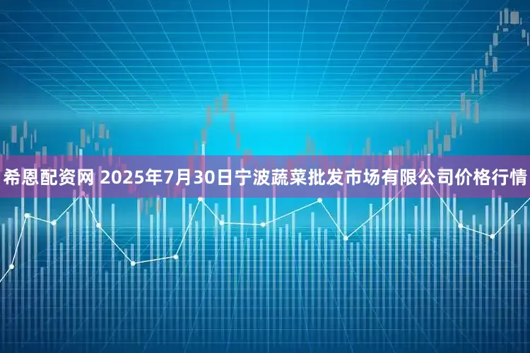 希恩配资网 2025年7月30日宁波蔬菜批发市场有限公司价格行情