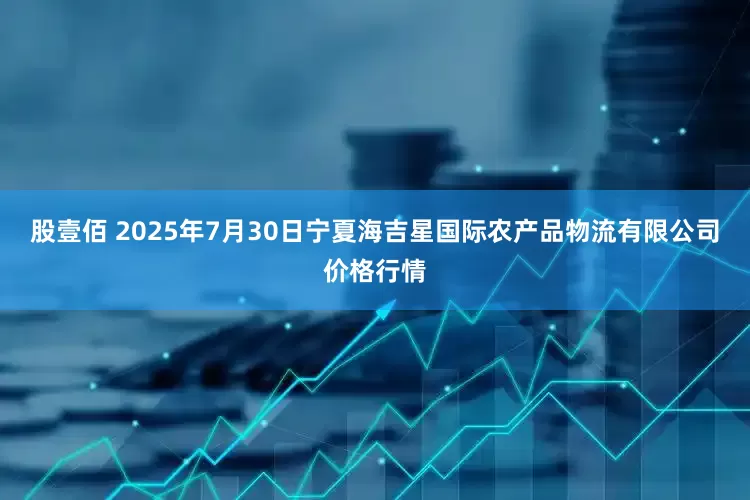 股壹佰 2025年7月30日宁夏海吉星国际农产品物流有限公司价格行情