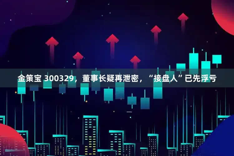 金策宝 300329，董事长疑再泄密，“接盘人”已先浮亏