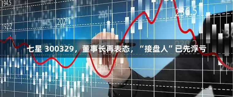 七星 300329，董事长再表态，“接盘人”已先浮亏