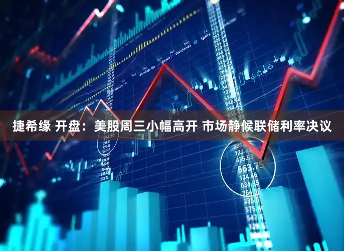 捷希缘 开盘：美股周三小幅高开 市场静候联储利率决议