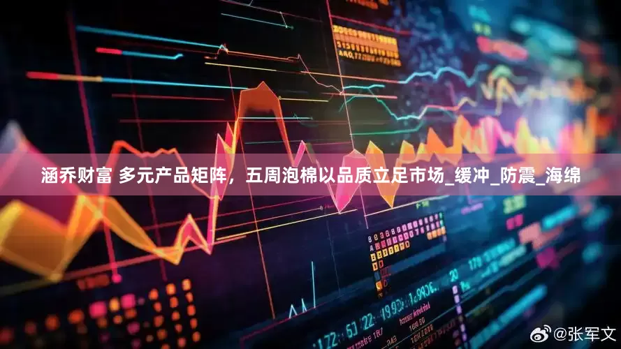 涵乔财富 多元产品矩阵，五周泡棉以品质立足市场_缓冲_防震_海绵