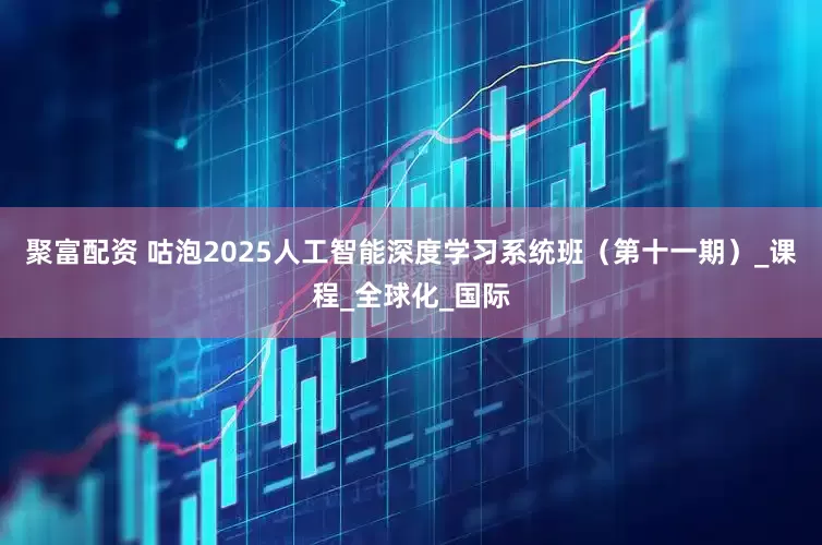 聚富配资 咕泡2025人工智能深度学习系统班（第十一期）_课程_全球化_国际