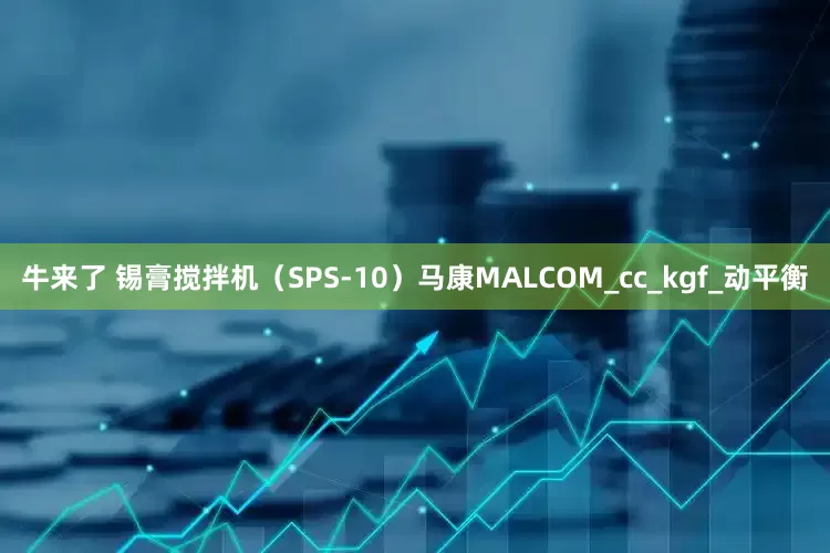 牛来了 锡膏搅拌机（SPS-10）马康MALCOM_cc_kgf_动平衡
