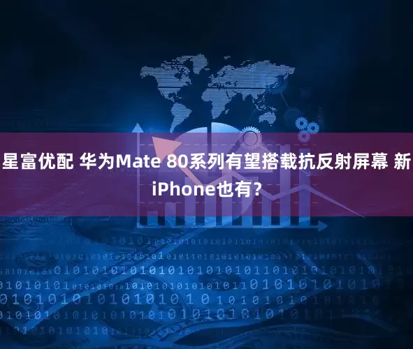 星富优配 华为Mate 80系列有望搭载抗反射屏幕 新iPhone也有？