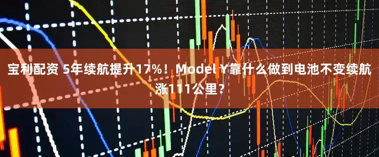 宝利配资 5年续航提升17%！Model Y靠什么做到电池不变续航涨111公里？