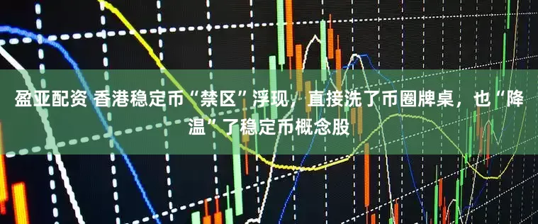 盈亚配资 香港稳定币“禁区”浮现，直接洗了币圈牌桌，也“降温”了稳定币概念股