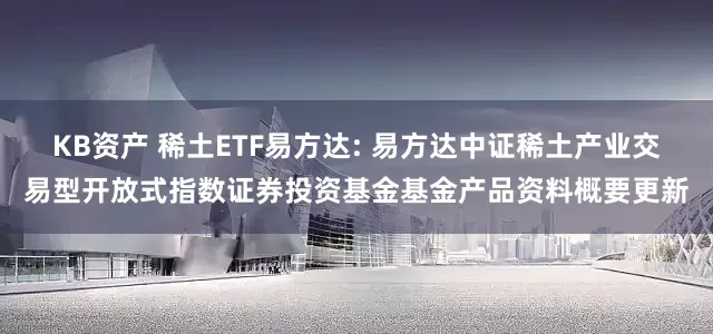 KB资产 稀土ETF易方达: 易方达中证稀土产业交易型开放式指数证券投资基金基金产品资料概要更新