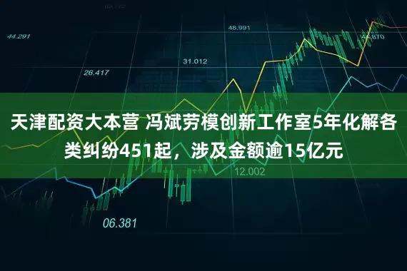 天津配资大本营 冯斌劳模创新工作室5年化解各类纠纷451起，涉及金额逾15亿元