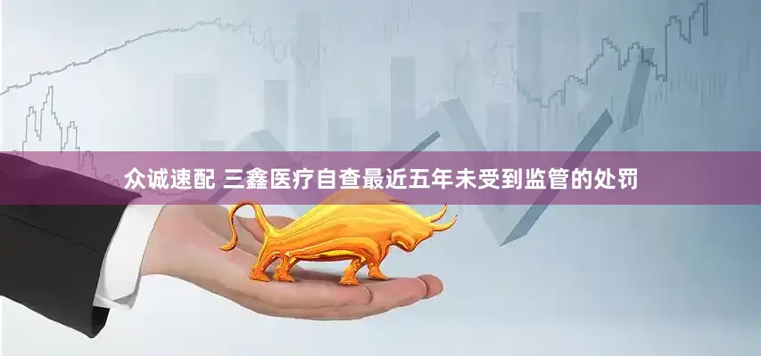 众诚速配 三鑫医疗自查最近五年未受到监管的处罚