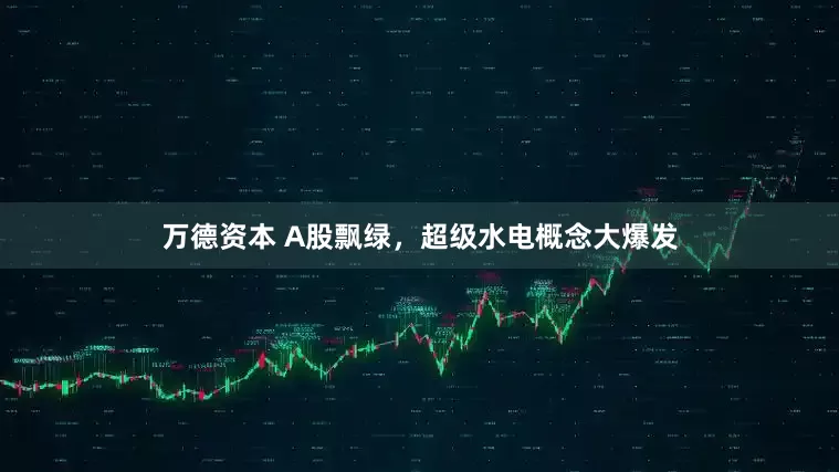 万德资本 A股飘绿，超级水电概念大爆发