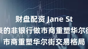 财盘配资 Jane Street为代表的非银行做市商重塑华尔街交易格局