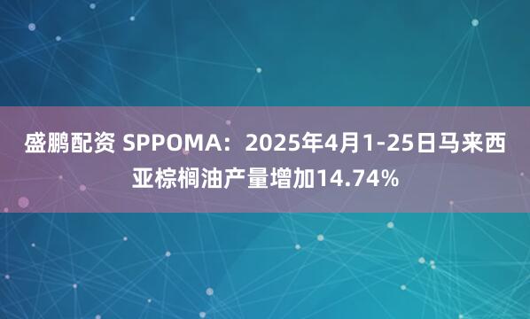 盛鹏配资 SPPOMA：2025年4月1-25日马来西亚棕榈油产量增加14.74%