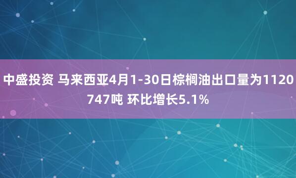 中盛投资 马来西亚4月1-30日棕榈油出口量为1120747吨 环比增长5.1%