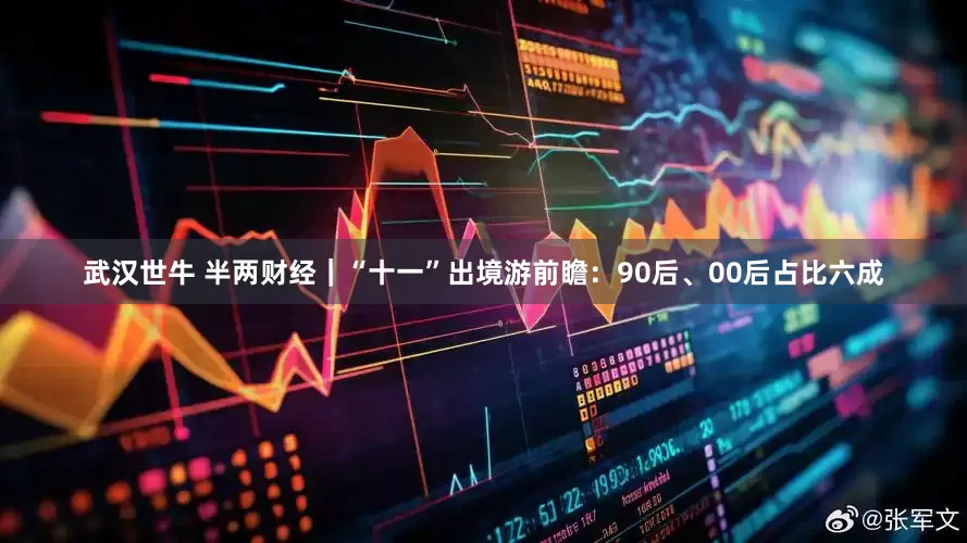 武汉世牛 半两财经｜“十一”出境游前瞻：90后、00后占比六成